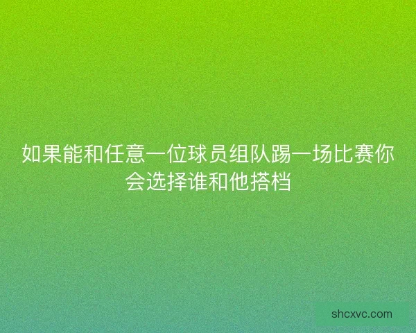 如果能和任意一位球员组队踢一场比赛你会选择谁和他搭档