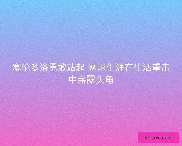 塞伦多洛勇敢站起 网球生涯在生活重击中崭露头角