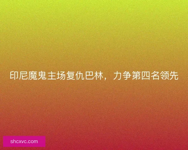 印尼魔鬼主场复仇巴林，力争第四名领先
