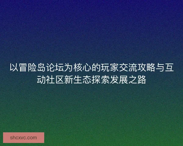 以冒险岛论坛为核心的玩家交流攻略与互动社区新生态探索发展之路