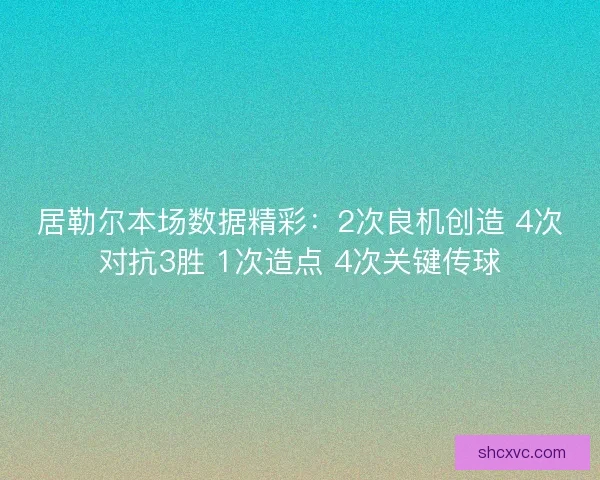 居勒尔本场数据精彩：2次良机创造 4次对抗3胜 1次造点 4次关键传球