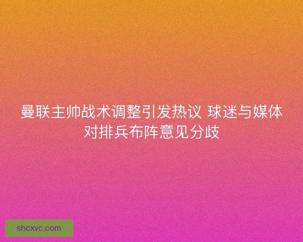 曼联主帅战术调整引发热议 球迷与媒体对排兵布阵意见分歧
